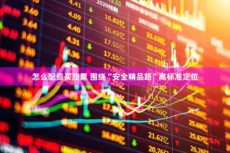 怎么配资买股票 围绕“安全精品路”高标准定位