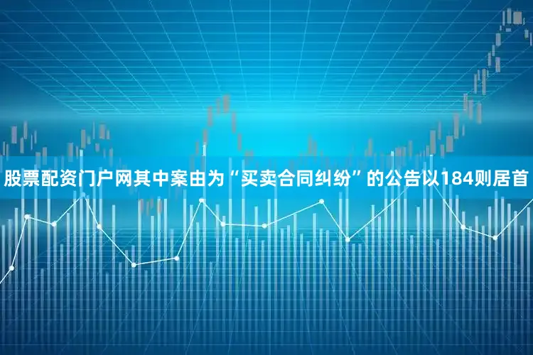股票配资门户网其中案由为“买卖合同纠纷”的公告以184则居首