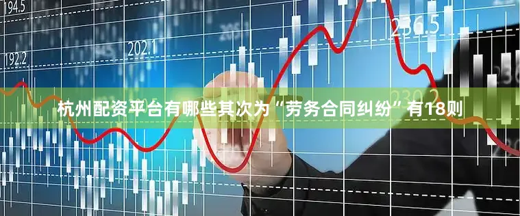 杭州配资平台有哪些其次为“劳务合同纠纷”有18则