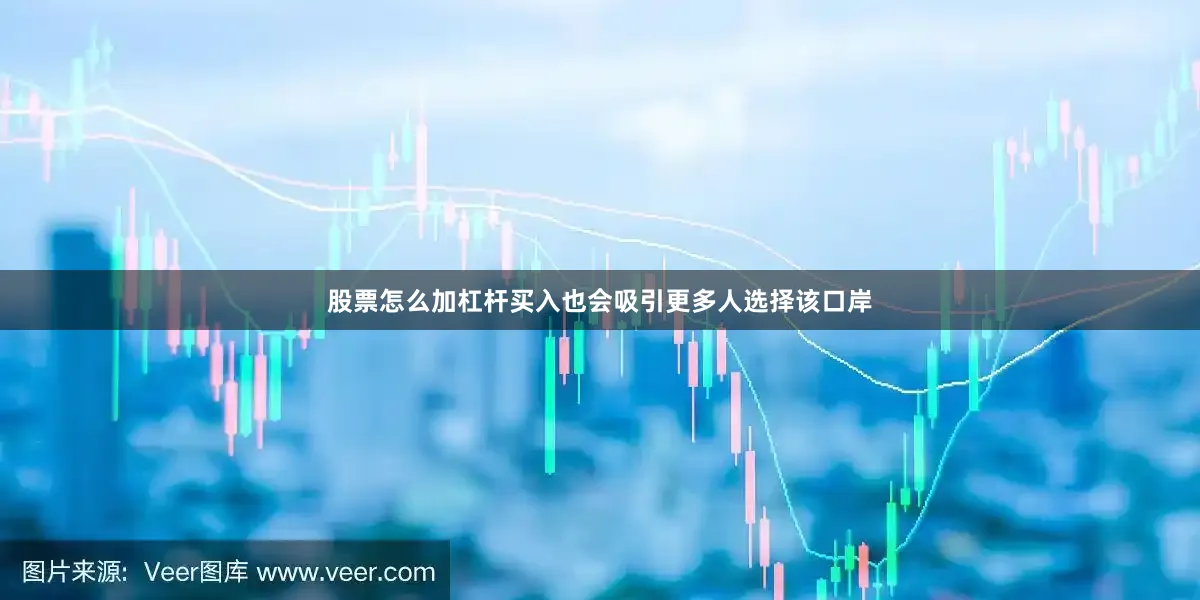 股票怎么加杠杆买入也会吸引更多人选择该口岸