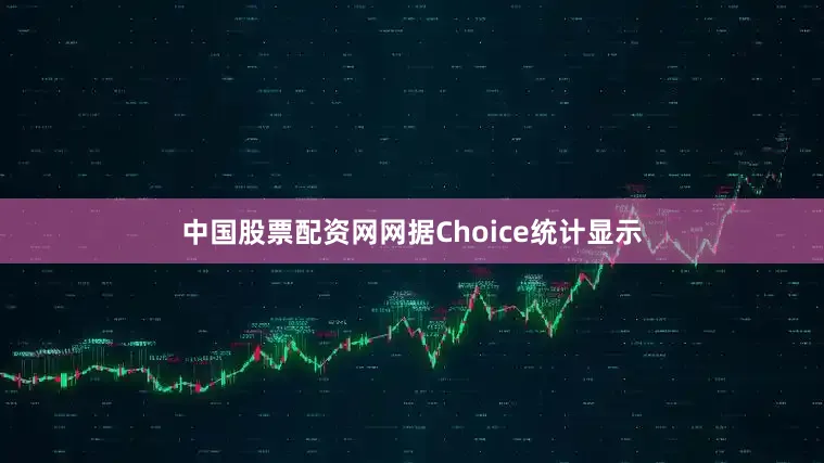 中国股票配资网网据Choice统计显示