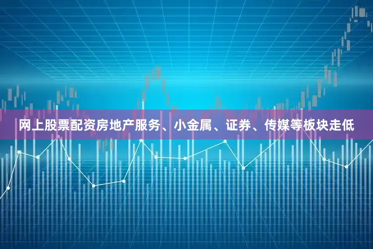 网上股票配资房地产服务、小金属、证券、传媒等板块走低