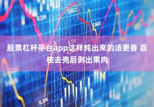 股票杠杆平台app这样炖出来的汤更香 荔枝去壳后剥出果肉