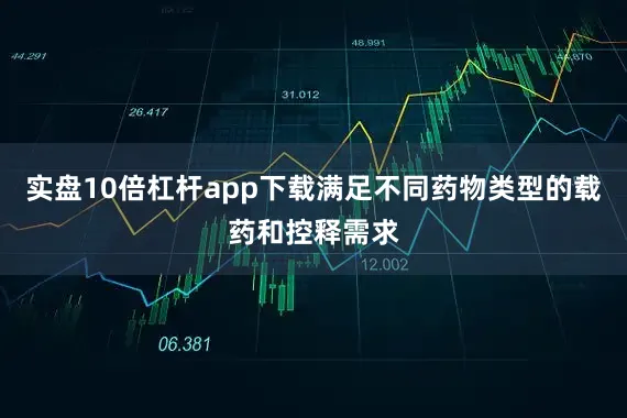 实盘10倍杠杆app下载满足不同药物类型的载药和控释需求