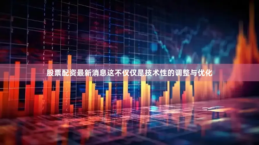 股票配资最新消息这不仅仅是技术性的调整与优化