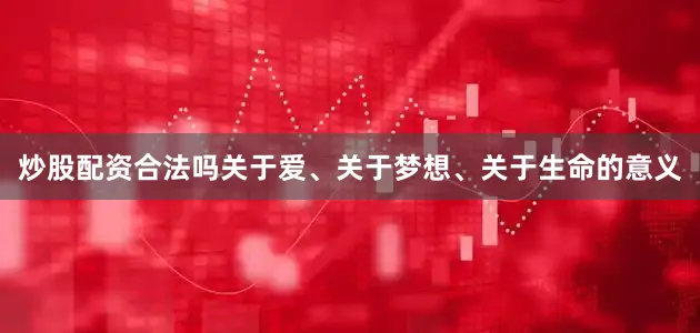 炒股配资合法吗关于爱、关于梦想、关于生命的意义