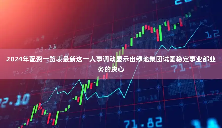 2024年配资一览表最新这一人事调动显示出绿地集团试图稳定事业部业务的决心