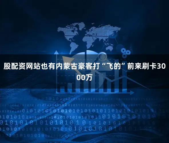 股配资网站也有内蒙古豪客打“飞的”前来刷卡3000万