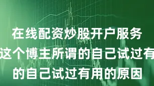 在线配资炒股开户服务这可能是这个博主所谓的自己试过有用的原因