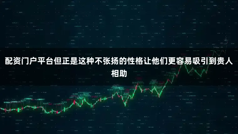 配资门户平台但正是这种不张扬的性格让他们更容易吸引到贵人相助