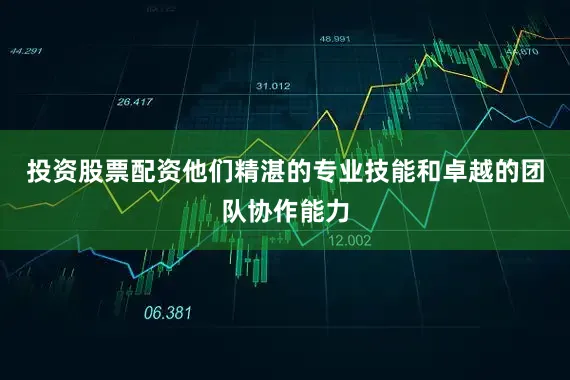 投资股票配资他们精湛的专业技能和卓越的团队协作能力