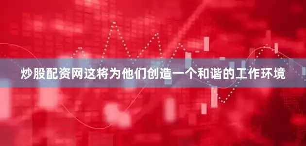 炒股配资网这将为他们创造一个和谐的工作环境